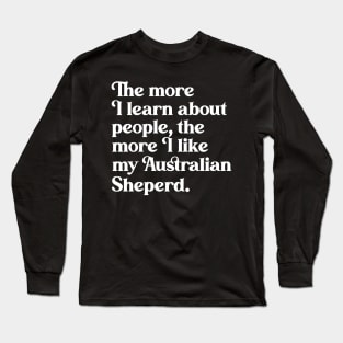 The More I Learn About People, the More I Like My Australian Shepherd Long Sleeve T-Shirt